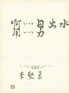 啊灬日出水了灬用灬力