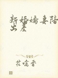 新婚娇妻陪局长出差