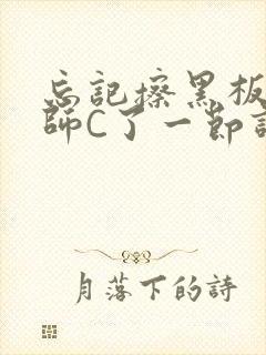 忘记擦黑板被老师C了一节课