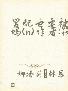 男配也要被爆炒吗(n)作者:筏喻