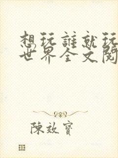 想玩谁就玩谁的世界全文阅读