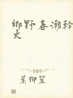 乡野春潮干柴烈火