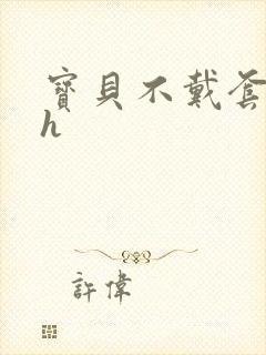 宝贝不戴套套了h