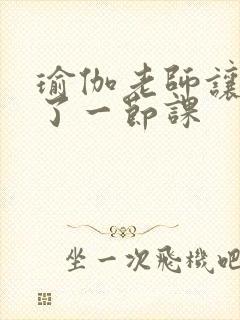 瑜伽老师让我C了一节课