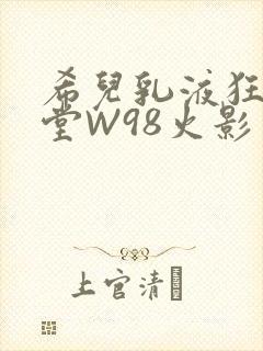 希儿乳液狂飙天堂W98火影