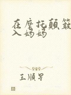 在摩托颠簸中进入妈妈