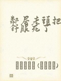 邻居老头把我弄舒服死了