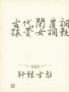 古代闺房调教h揉贵女调教记