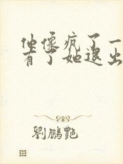 他像疯了一样占有了她退出