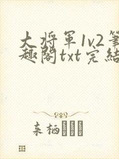 大将军1v2笔趣阁txt完结