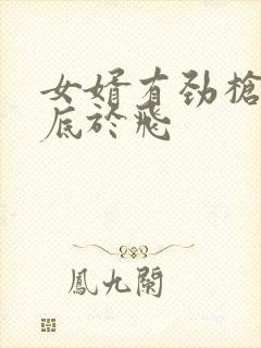 女婿有劲枪枪到底于飞