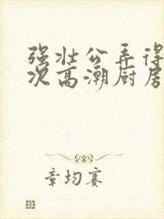 强壮公弄得我次次高潮厨房