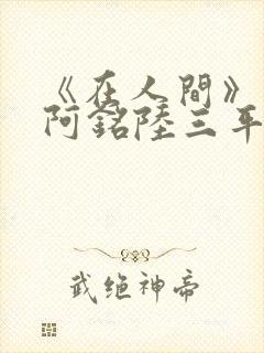 《在人间》采薇阿铭陆三平小说