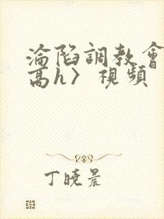 沦陷调教会所〈高h〉视频