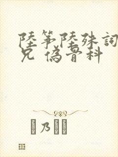 陆筝陆殊词 养兄 伪骨科