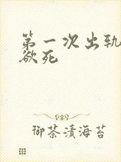 第一次出轨欲仙欲死
