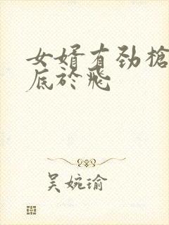 女婿有劲枪枪到底于飞