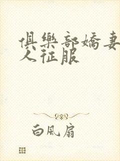 俱乐部娇妻被黑人征服