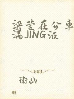 梁莹在公车被灌满JING液