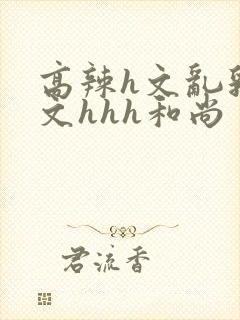 高辣h文乱乳h文hhh和尚