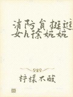 消防员挺进乖乖女h徐婉婉