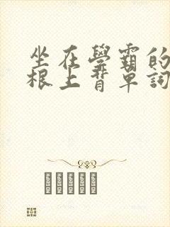 坐在学霸的大紫根上背单词