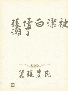 张倩白洁被弄高潮了