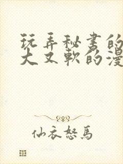 玩弄秘书的奶又大又软的漫画