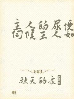 主人的尿便器h伺候主人如厕吞尿