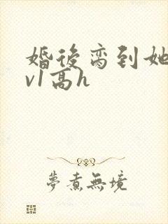 婚后脔到她哭1v1高h