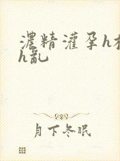 浓精灌孕h校园h乱