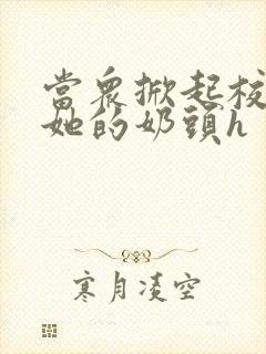 当众掀起校服揉她的奶头h