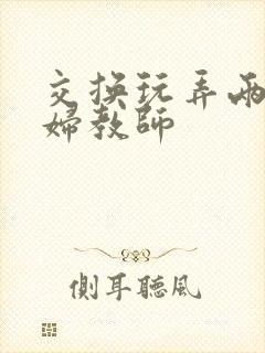 交换玩弄两个美妇教师