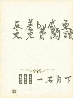 反差by咸鱼全文免费阅读笔趣阁