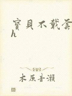 宝贝不戴套套了h