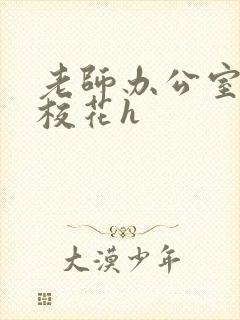 老师办公室狂肉校花h