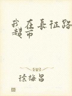 我在长征路上开超市