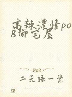 高辣浓情po18御宅屋