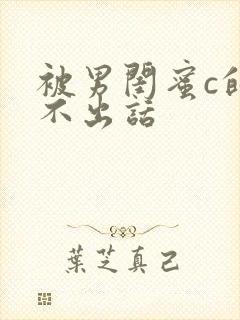 被男闺蜜c的说不出话