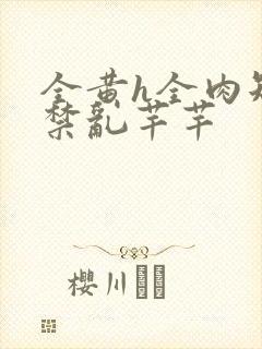 全黄h全肉短篇禁乱芊芊