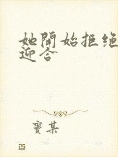 她开始拒绝慢迎迎合