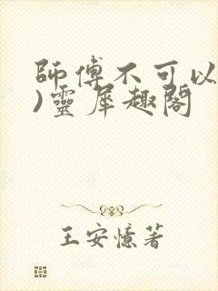 师傅不可以(限)灵犀趣阁