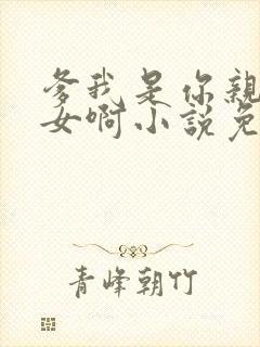 爹我是你亲生闺女啊小说免费阅读