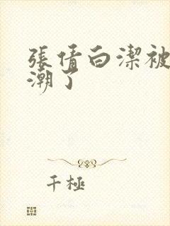 张倩白洁被弄高潮了