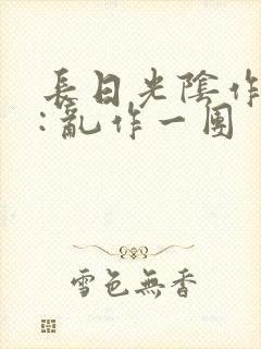长日光阴作者 : 乱作一团