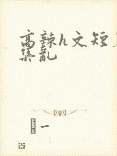 高辣h文短篇合集乱