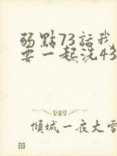 弱点73话我也要一起洗43321