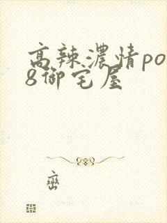 高辣浓情po18御宅屋