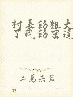 村长的粗大挺进了我的密道