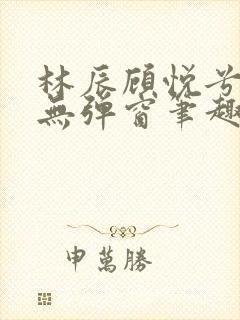 林辰顾悦兮正版无弹窗笔趣阁